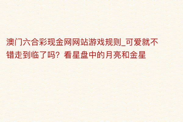 澳门六合彩现金网网站游戏规则_可爱就不错走到临了吗？看星盘中的月亮和金星