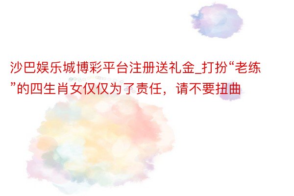 沙巴娱乐城博彩平台注册送礼金_打扮“老练”的四生肖女仅仅为了责任，请不要扭曲